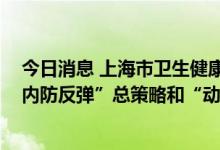 今日消息 上海市卫生健康委：要毫不动摇坚持“外防输入、内防反弹”总策略和“动态清零”总方针