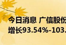 今日消息 广信股份：预计上半年净利润同比增长93.54%-103.06%