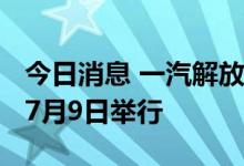 今日消息 一汽解放2022年中渠道沟通会将于7月9日举行