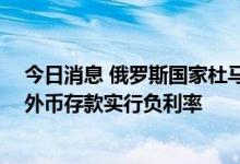 今日消息 俄罗斯国家杜马通过法案 允许银行对法人实体的外币存款实行负利率