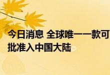 今日消息 全球唯一一款可用于新冠病毒感染预防药物首次获批准入中国大陆