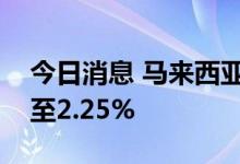 今日消息 马来西亚央行将隔夜政策利率上调至2.25%