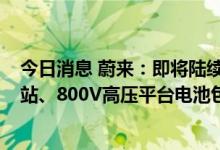 今日消息 蔚来：即将陆续发布500kW超快充、第三代换电站、800V高压平台电池包及配套换电体系