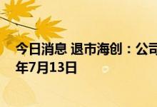 今日消息 退市海创：公司股票终止上市暨摘牌日期为2022年7月13日