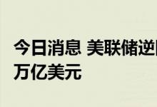 今日消息 美联储逆回购工具使用规模为2.138万亿美元