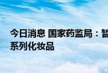 今日消息 国家药监局：暂停经营标示名称为“韩妃染发膏”系列化妆品