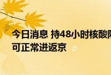 今日消息 持48小时核酸阴性证明、健康宝绿码且体温正常可正常进返京