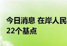 今日消息 在岸人民币兑美元较周二夜盘收涨122个基点