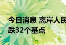 今日消息 离岸人民币兑美元较周二纽约尾盘跌32个基点