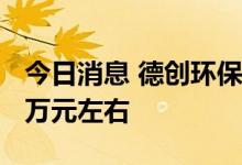 今日消息 德创环保：预计上半年净利润1600万元左右