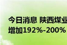 今日消息 陕西煤业：预计上半年净利润同比增加192%-200%