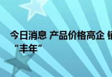 今日消息 产品价格高企 销售订单饱满 锂矿企业扩产声里迎“丰年”