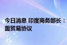 今日消息 印度商务部长：预计印英将在未来几个月内达成全面贸易协议