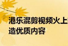 港乐混剪视频火上热搜 企鹅号联合创作者打造优质内容