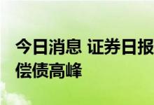 今日消息 证券日报：房企需多措并举“翻越”偿债高峰