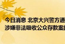 今日消息 北京大兴警方通报北京博康艾馨科技集团有限公司涉嫌非法吸收公众存款案的相关情况