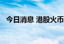 今日消息 港股火币科技短线拉升涨超35%