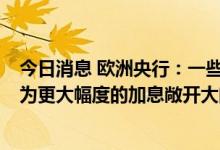 今日消息 欧洲央行：一些成员表示，倾向于在7月的会议上为更大幅度的加息敞开大门