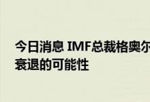 今日消息 IMF总裁格奥尔基耶娃：不排除2023年全球经济衰退的可能性