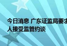 今日消息 广东证监局要求24家私募基金管理人的有关负责人接受监管约谈