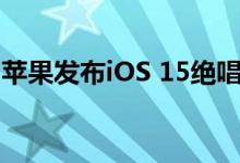 苹果发布iOS 15绝唱 iPhone老用户要珍惜了