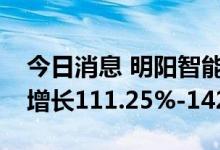 今日消息 明阳智能：预计上半年净利润同比增长111.25%-142.94%