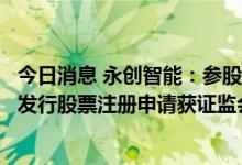 今日消息 永创智能：参股公司山东新巨丰在创业板首次公开发行股票注册申请获证监会同意