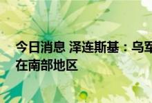 今日消息 泽连斯基：乌军正在几个战术方向上推进 特别是在南部地区