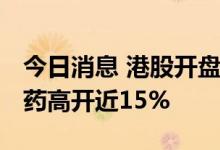 今日消息 港股开盘：恒指低开1.08% 腾盛博药高开近15%