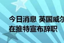 今日消息 英国威尔士事务大臣Simon Hart在推特宣布辞职