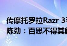 传摩托罗拉Razr 3手机电池只有2800毫安时 陈劲：百思不得其解