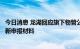 今日消息 龙湖回应旗下物管公司招股书失效：将很快递交更新申报材料