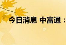 今日消息 中富通：陶开德拟减持不超1%