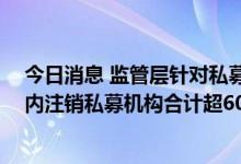 今日消息 监管层针对私募市场乱象频繁“亮剑” 中基协年内注销私募机构合计超600家