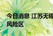 今日消息 江苏无锡划定多地为高风险区、中风险区