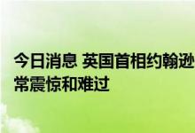 今日消息 英国首相约翰逊：听说安倍晋三遭到袭击，感到非常震惊和难过