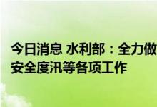 今日消息 水利部：全力做好江河洪水和山洪灾害防御、水库安全度汛等各项工作