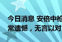 今日消息 安倍中枪身亡，岸田回应：感到非常遗憾，无言以对