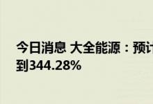 今日消息 大全能源：预计上半年净利润同比增长335.03%到344.28%