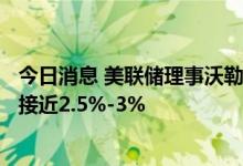 今日消息 美联储理事沃勒：需要看到核心PCE在年底前缓慢接近2.5%-3%