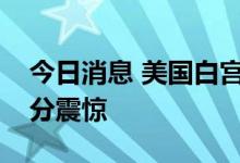 今日消息 美国白宫：对安倍晋三遭袭表示十分震惊