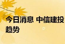 今日消息 中信建投：A股独步全球上涨是中期趋势