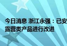 今日消息 浙江永强：已安排研发部门对于原来出口欧美市场露营类产品进行改进