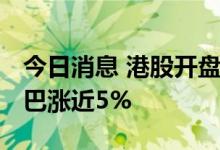 今日消息 港股开盘：恒指高开1.47% 阿里巴巴涨近5%