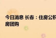 今日消息 长春：住房公积金最高可贷90万元 支持组织商品房团购