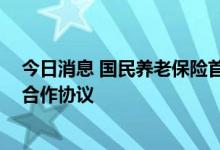 今日消息 国民养老保险首支产品来了 与北京银行签署战略合作协议