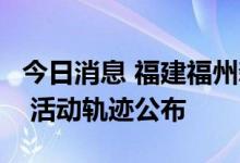 今日消息 福建福州新增1名核酸检测阳性人员 活动轨迹公布