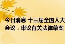 今日消息 十三届全国人大常委会举行第一百二十一次委员长会议，审议有关法律草案