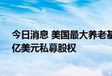 今日消息 美国最大养老基金CalPERS折价抛售创纪录的60亿美元私募股权