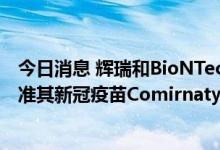 今日消息 辉瑞和BioNTech宣布美国食品药品监督管理局批准其新冠疫苗Comirnaty适用于12-15岁青少年